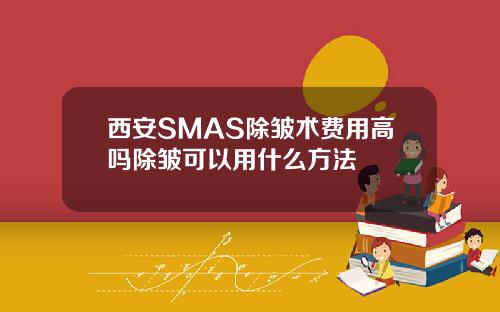 西安SMAS除皱术费用高吗除皱可以用什么方法