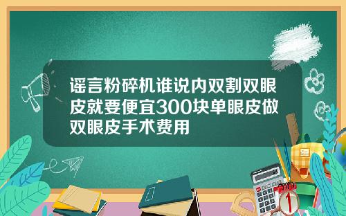谣言粉碎机谁说内双割双眼皮就要便宜300块单眼皮做双眼皮手术费用