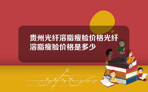 贵州光纤溶脂瘦脸价格光纤溶脂瘦脸价格是多少