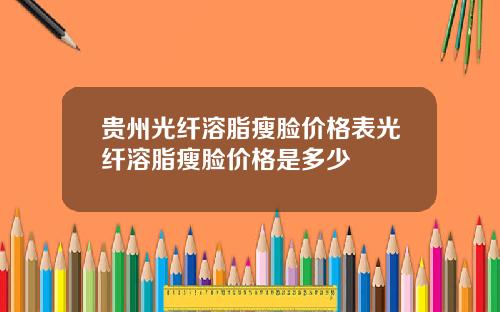 贵州光纤溶脂瘦脸价格表光纤溶脂瘦脸价格是多少