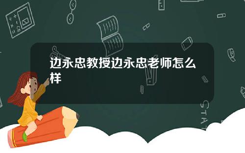边永忠教授边永忠老师怎么样