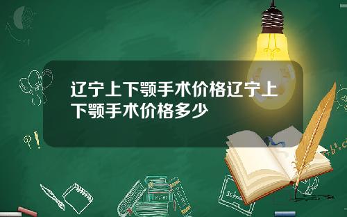 辽宁上下颚手术价格辽宁上下颚手术价格多少