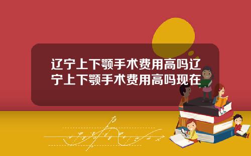 辽宁上下颚手术费用高吗辽宁上下颚手术费用高吗现在