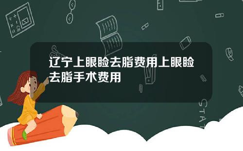 辽宁上眼睑去脂费用上眼睑去脂手术费用