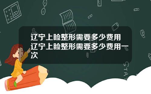 辽宁上睑整形需要多少费用辽宁上睑整形需要多少费用一次