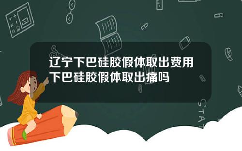 辽宁下巴硅胶假体取出费用下巴硅胶假体取出痛吗