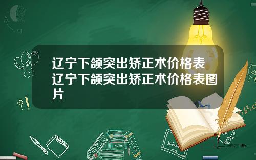 辽宁下颌突出矫正术价格表辽宁下颌突出矫正术价格表图片
