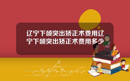 辽宁下颌突出矫正术费用辽宁下颌突出矫正术费用多少