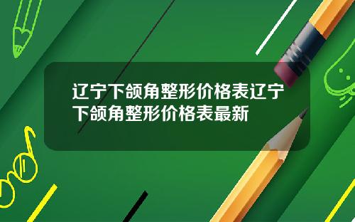 辽宁下颌角整形价格表辽宁下颌角整形价格表最新
