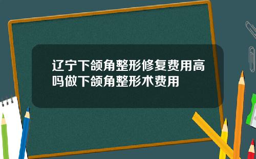 辽宁下颌角整形修复费用高吗做下颌角整形术费用