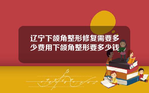 辽宁下颌角整形修复需要多少费用下颌角整形要多少钱