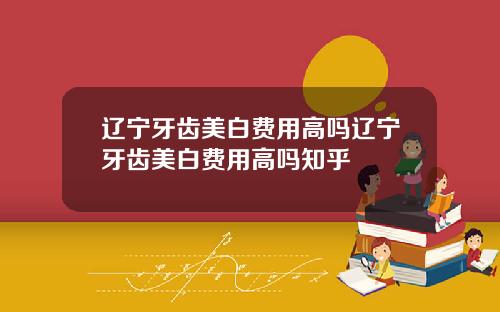 辽宁牙齿美白费用高吗辽宁牙齿美白费用高吗知乎