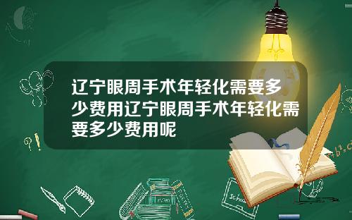 辽宁眼周手术年轻化需要多少费用辽宁眼周手术年轻化需要多少费用呢
