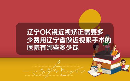 辽宁OK镜近视矫正需要多少费用辽宁省做近视眼手术的医院有哪些多少钱