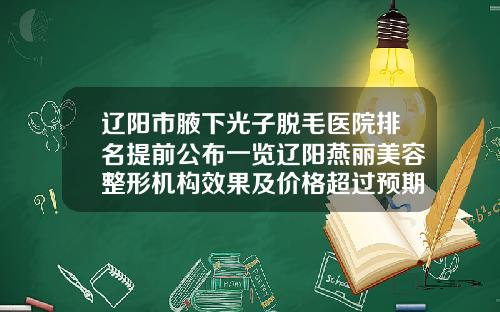 辽阳市腋下光子脱毛医院排名提前公布一览辽阳燕丽美容整形机构效果及价格超过预期