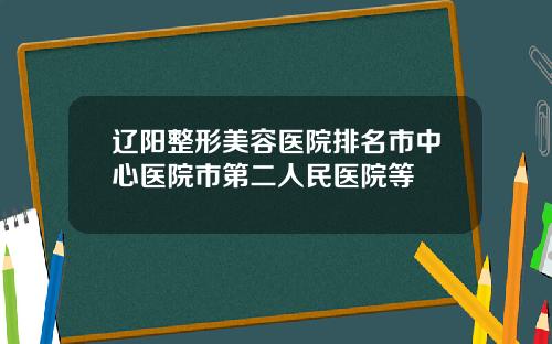 辽阳整形美容医院排名市中心医院市第二人民医院等 辽阳整形美容医院排名市中心医院市第二人民医院等