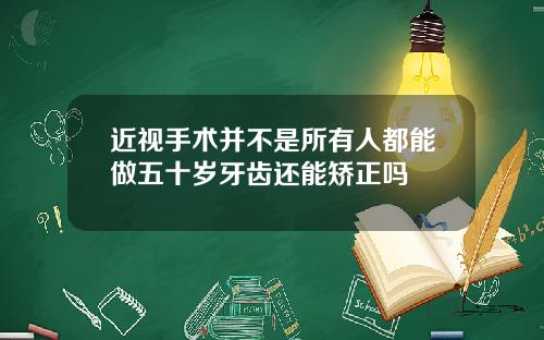 近视手术并不是所有人都能做五十岁牙齿还能矫正吗