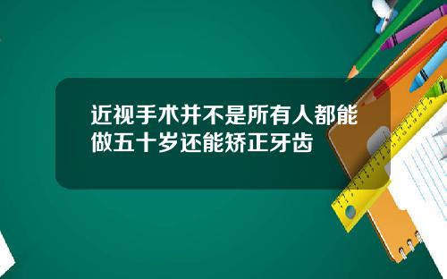 近视手术并不是所有人都能做五十岁还能矫正牙齿