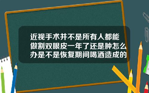 近视手术并不是所有人都能做割双眼皮一年了还是肿怎么办是不是恢复期间喝酒造成的