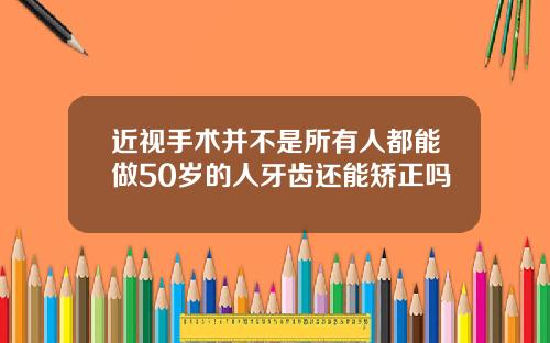近视手术并不是所有人都能做50岁的人牙齿还能矫正吗
