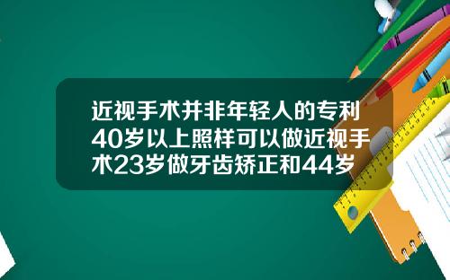 近视手术并非年轻人的专利40岁以上照样可以做近视手术23岁做牙齿矫正和44岁的区别