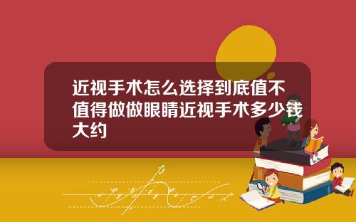 近视手术怎么选择到底值不值得做做眼睛近视手术多少钱大约