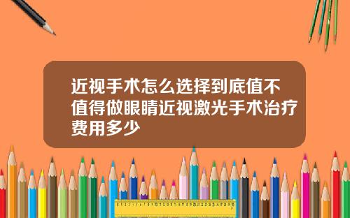 近视手术怎么选择到底值不值得做眼睛近视激光手术治疗费用多少