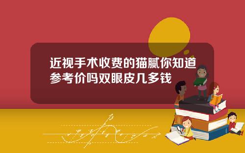 近视手术收费的猫腻你知道参考价吗双眼皮几多钱
