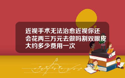 近视手术无法治愈近视你还会花两三万元去做吗割双眼皮大约多少费用一次