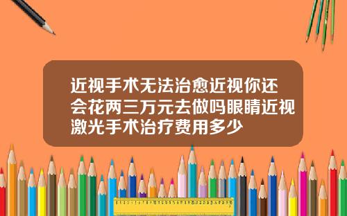 近视手术无法治愈近视你还会花两三万元去做吗眼睛近视激光手术治疗费用多少