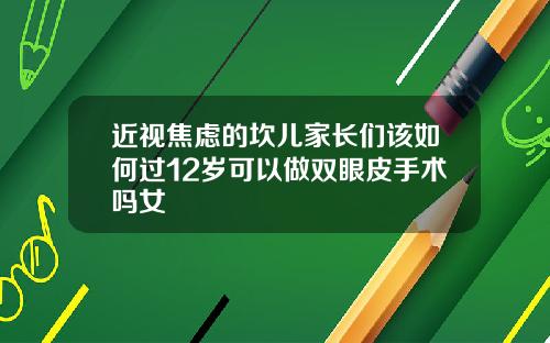 近视焦虑的坎儿家长们该如何过12岁可以做双眼皮手术吗女