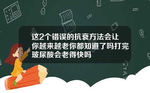 这2个错误的抗衰方法会让你越来越老你都知道了吗打完玻尿酸会老得快吗