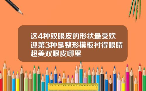 这4种双眼皮的形状最受欢迎第3种是整形模板衬得眼睛超美双眼皮哪里
