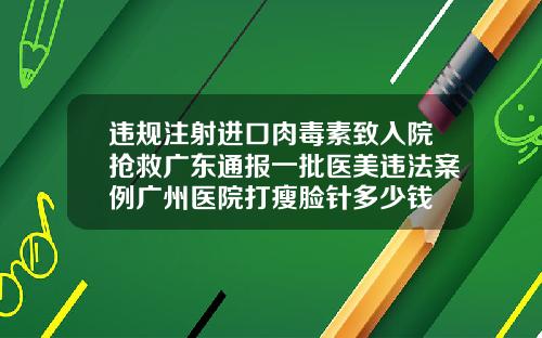 违规注射进口肉毒素致入院抢救广东通报一批医美违法案例广州医院打瘦脸针多少钱