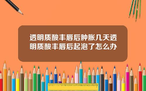 透明质酸丰唇后肿胀几天透明质酸丰唇后起泡了怎么办