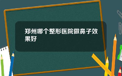 郑州哪个整形医院做鼻子效果好 郑州哪个整形医院做鼻子效果好