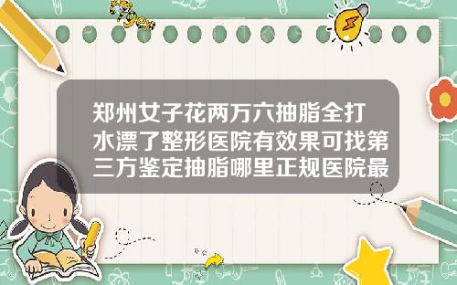 郑州女子花两万六抽脂全打水漂了整形医院有效果可找第三方鉴定抽脂哪里正规医院最好