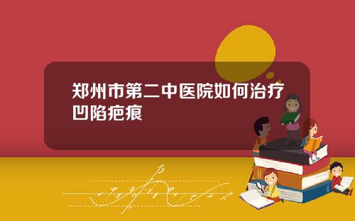 郑州市第二中医院如何治疗凹陷疤痕