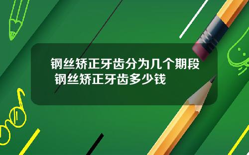 钢丝矫正牙齿分为几个期段 钢丝矫正牙齿多少钱