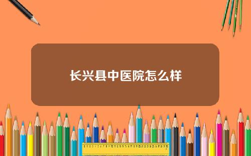 长兴县中医院怎么样