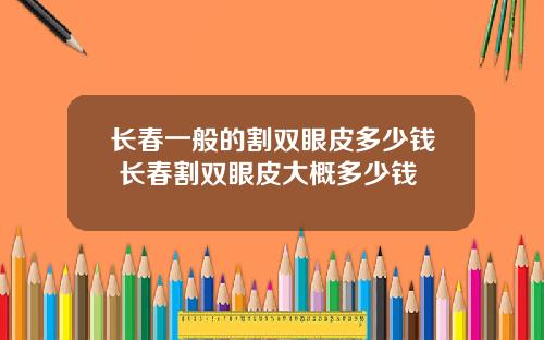 长春一般的割双眼皮多少钱 长春割双眼皮大概多少钱