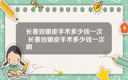 长春双眼皮手术多少钱一次 长春双眼皮手术多少钱一次啊