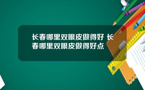 长春哪里双眼皮做得好 长春哪里双眼皮做得好点