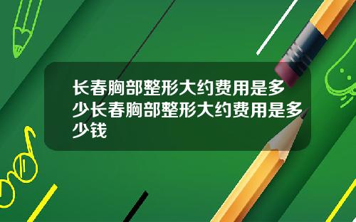 长春胸部整形大约费用是多少长春胸部整形大约费用是多少钱