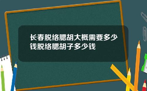 长春脱络腮胡大概需要多少钱脱络腮胡子多少钱