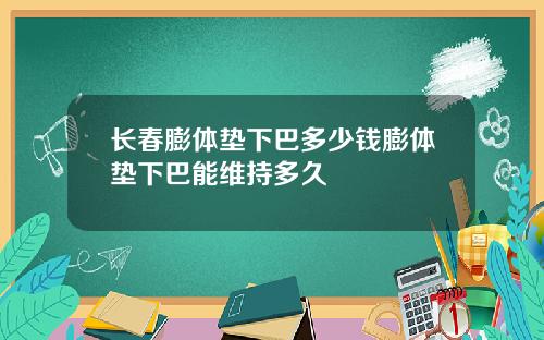 长春膨体垫下巴多少钱膨体垫下巴能维持多久
