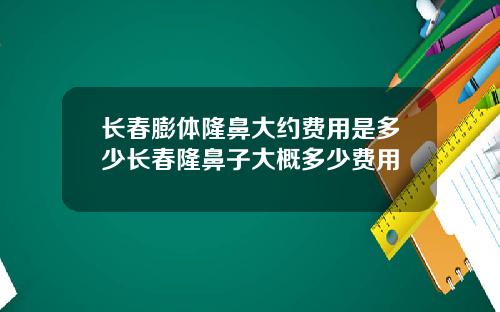 长春膨体隆鼻大约费用是多少长春隆鼻子大概多少费用