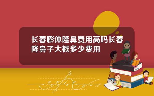 长春膨体隆鼻费用高吗长春隆鼻子大概多少费用