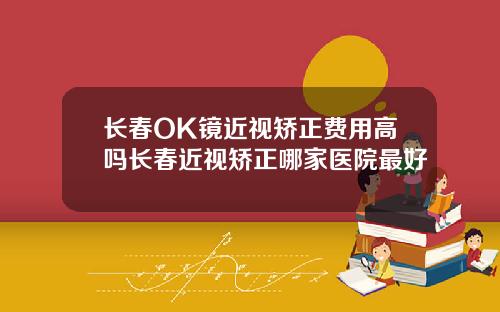 长春OK镜近视矫正费用高吗长春近视矫正哪家医院最好