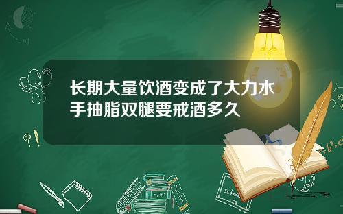 长期大量饮酒变成了大力水手抽脂双腿要戒酒多久